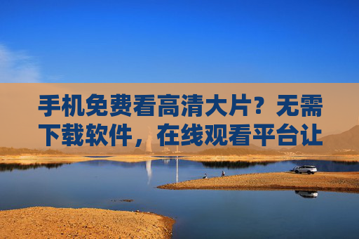 手机免费看高清大片?无需下载软件,在线观看平台让你追剧追片更轻松! 手机免费看高清大片?无需下载软件,在线观看平台让你追剧追片更轻松!