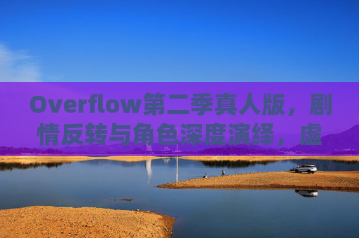 Overflow第二季真人版,剧情反转与角色深度演绎,虚拟与现实交织的全新体验 Overflow第二季真人版,剧情反转与角色深度演绎,虚拟与现实交织的全新体验