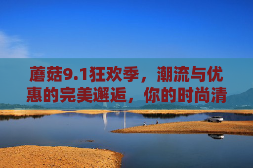 蘑菇9.1狂欢季,潮流与优惠的完美邂逅,你的时尚清单一键解锁,蘑菇9.1狂欢季,潮流优惠邂逅,时尚清单一键解锁 蘑菇9.1狂欢季,潮流与优惠的完美邂逅,你的时尚清单一键解锁,蘑菇9.1狂欢季,潮流优惠邂逅,时尚清单一键解锁