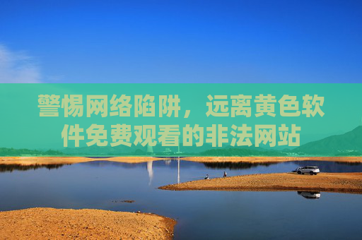 警惕网络陷阱,远离黄色软件免费观看的非法网站 警惕网络陷阱,远离黄色软件免费观看的非法网站