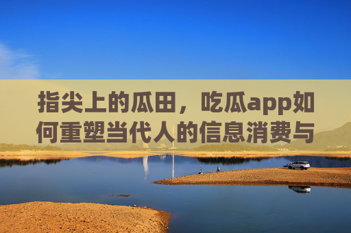 指尖上的瓜田,吃瓜app如何重塑当代人的信息消费与社交体验?指尖上的瓜田,吃瓜APP如何重塑当代人的信息消费与社交体验? 指尖上的瓜田,吃瓜app如何重塑当代人的信息消费与社交体验?指尖上的瓜田,吃瓜APP如何重塑当代人的信息消费与社交体验?
