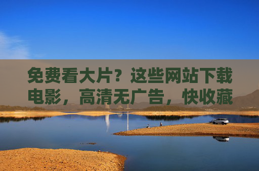 免费看大片？这些网站下载电影，高清无广告，快收藏！