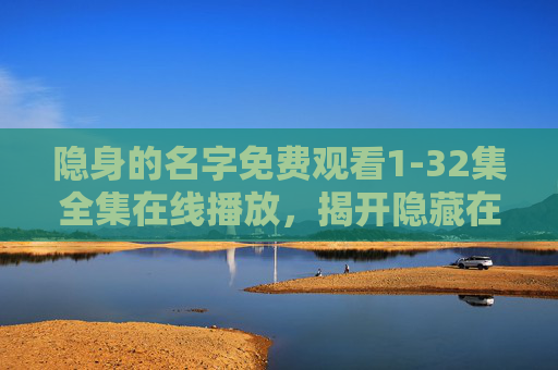 隐身的名字免费观看1-32集全集在线播放，揭开隐藏在历史深处的神秘故事