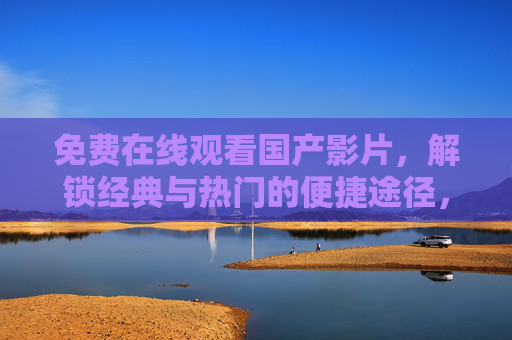 免费在线观看国产影片,解锁经典与热门的便捷途径,免费在线观看国产影片,解锁经典与热门的便捷途径 免费在线观看国产影片,解锁经典与热门的便捷途径,免费在线观看国产影片,解锁经典与热门的便捷途径