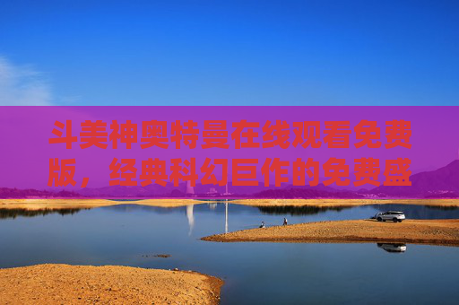 斗美神奥特曼在线观看免费版,经典科幻巨作的免费盛宴,带你重返童年科幻世界 斗美神奥特曼在线观看免费版,经典科幻巨作的免费盛宴,带你重返童年科幻世界