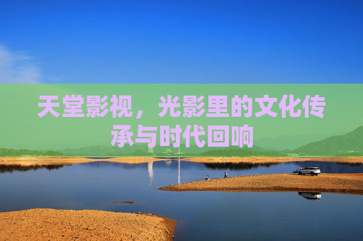 天堂影视,光影里的文化传承与时代回响 天堂影视,光影里的文化传承与时代回响