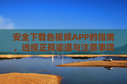 安全下载色视频APP的指南,选择正规渠道与注意事项 安全下载色视频APP的指南,选择正规渠道与注意事项