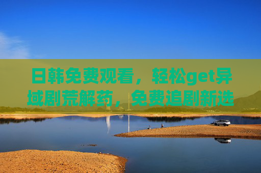 日韩免费观看,轻松get异域剧荒解药,免费追剧新选择 日韩免费观看,轻松get异域剧荒解药,免费追剧新选择