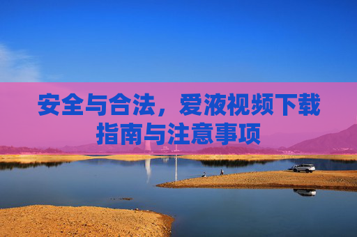 安全与合法，爱液视频下载指南与注意事项