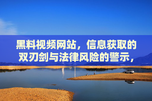 黑料视频网站,信息获取的双刃剑与法律风险的警示,黑料视频网站,信息获取的双刃剑与法律风险的警示 黑料视频网站,信息获取的双刃剑与法律风险的警示,黑料视频网站,信息获取的双刃剑与法律风险的警示