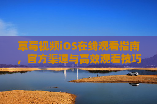 草莓视频iOS在线观看指南,官方渠道与高效观看技巧全解析,草莓视频iOS在线观看指南,官方渠道与高效观看技巧全解析 草莓视频iOS在线观看指南,官方渠道与高效观看技巧全解析,草莓视频iOS在线观看指南,官方渠道与高效观看技巧全解析