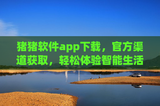 猪猪软件app下载,官方渠道获取,轻松体验智能生活工具 猪猪软件app下载,官方渠道获取,轻松体验智能生活工具