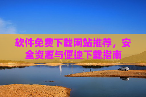 软件免费下载网站推荐,安全资源与便捷下载指南 软件免费下载网站推荐,安全资源与便捷下载指南
