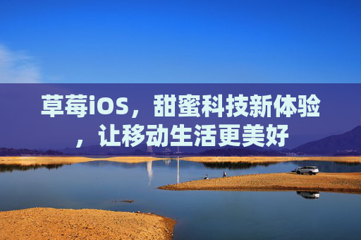草莓iOS，甜蜜科技新体验，让移动生活更美好