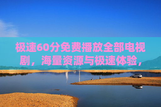 极速60分免费播放全部电视剧，海量资源与极速体验，让追剧不再等待
