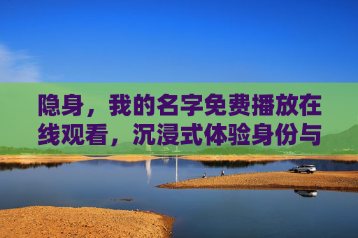 隐身,我的名字免费播放在线观看,沉浸式体验身份与真相的神秘之旅 隐身,我的名字免费播放在线观看,沉浸式体验身份与真相的神秘之旅