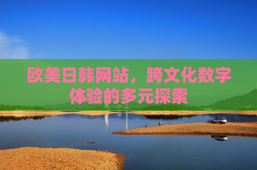 欧美日韩网站,跨文化数字体验的多元探索 欧美日韩网站,跨文化数字体验的多元探索