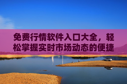 免费行情软件入口大全,轻松掌握实时市场动态的便捷工具 免费行情软件入口大全,轻松掌握实时市场动态的便捷工具