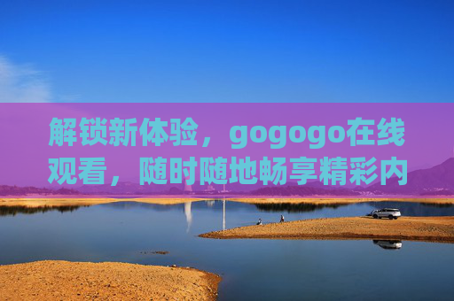 解锁新体验,gogogo在线观看,随时随地畅享精彩内容,解锁新体验,gogogo在线观看,随时随地畅享精彩内容 解锁新体验,gogogo在线观看,随时随地畅享精彩内容,解锁新体验,gogogo在线观看,随时随地畅享精彩内容