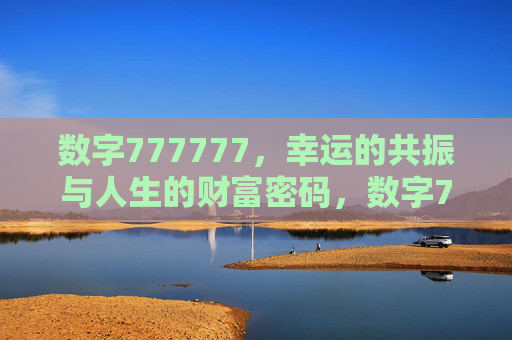 数字777777,幸运的共振与人生的财富密码,数字777777,幸运的共振与人生的财富密码 数字777777,幸运的共振与人生的财富密码,数字777777,幸运的共振与人生的财富密码