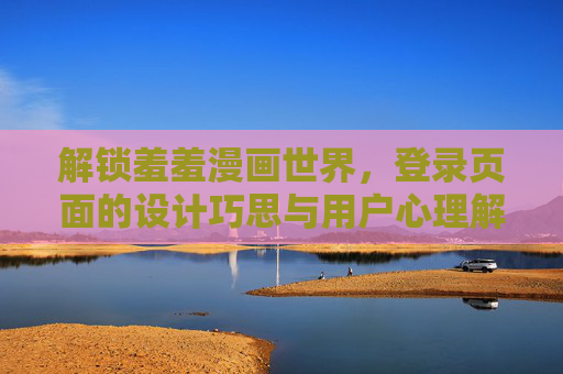 解锁羞羞漫画世界,登录页面的设计巧思与用户心理解析 解锁羞羞漫画世界,登录页面的设计巧思与用户心理解析
