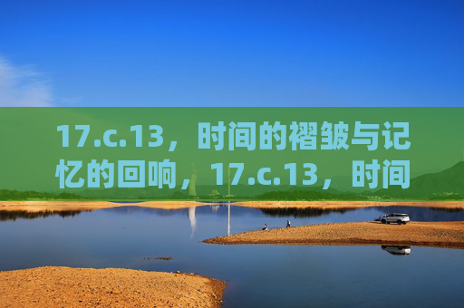 17.c.13,时间的褶皱与记忆的回响,17.c.13,时间的褶皱与记忆的回响 17.c.13,时间的褶皱与记忆的回响,17.c.13,时间的褶皱与记忆的回响