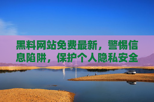 黑料网站免费最新,警惕信息陷阱,保护个人隐私安全,警惕黑料网站陷阱,保护个人隐私安全 黑料网站免费最新,警惕信息陷阱,保护个人隐私安全,警惕黑料网站陷阱,保护个人隐私安全