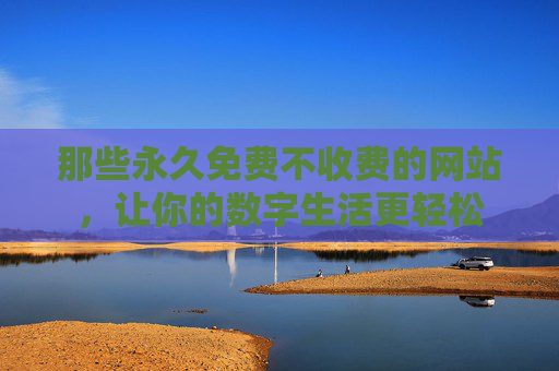 那些永久免费不收费的网站,让你的数字生活更轻松 那些永久免费不收费的网站,让你的数字生活更轻松