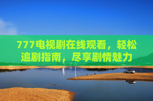 777电视剧在线观看,轻松追剧指南,尽享剧情魅力 777电视剧在线观看,轻松追剧指南,尽享剧情魅力