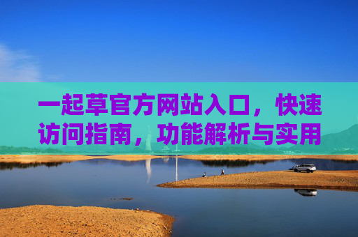 一起草官方网站入口,快速访问指南,功能解析与实用技巧 一起草官方网站入口,快速访问指南,功能解析与实用技巧