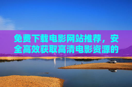 免费下载电影网站推荐，安全高效获取高清电影资源的实用指南