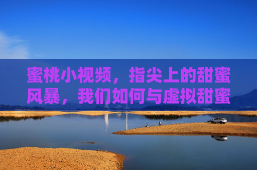 蜜桃小视频,指尖上的甜蜜风暴,我们如何与虚拟甜蜜共处? 蜜桃小视频,指尖上的甜蜜风暴,我们如何与虚拟甜蜜共处?