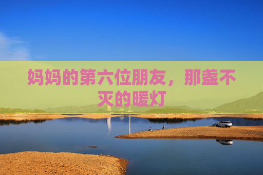 妈妈的第六位朋友,那盏不灭的暖灯 妈妈的第六位朋友,那盏不灭的暖灯