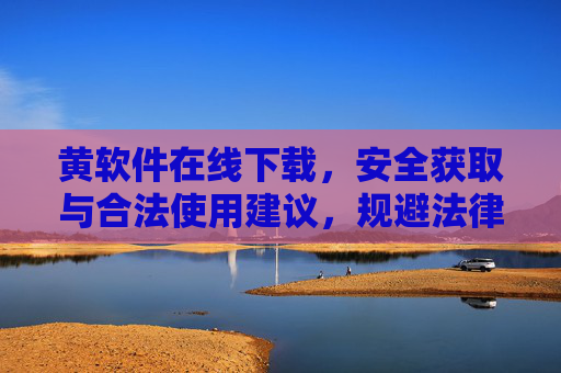 黄软件在线下载,安全获取与合法使用建议,规避法律风险,黄软件在线下载的安全获取与合法使用建议,规避法律风险 黄软件在线下载,安全获取与合法使用建议,规避法律风险,黄软件在线下载的安全获取与合法使用建议,规避法律风险