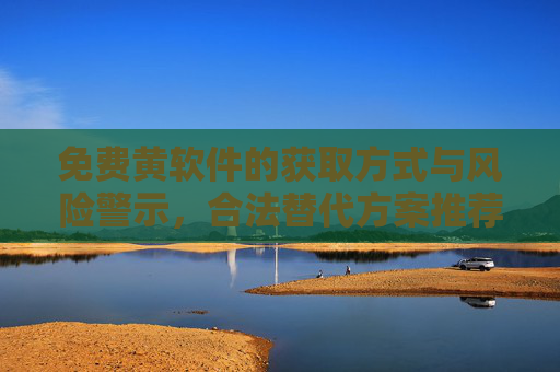 免费黄软件的获取方式与风险警示,合法替代方案推荐 免费黄软件的获取方式与风险警示,合法替代方案推荐