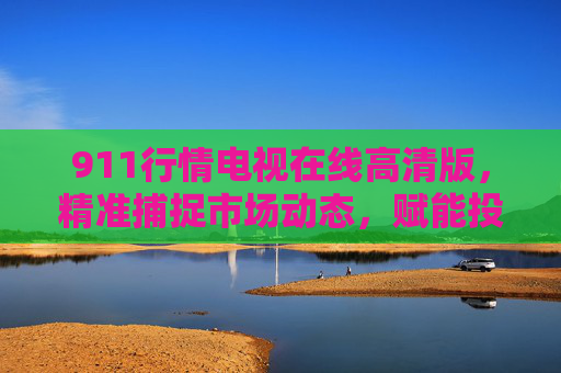 911行情电视在线高清版,精准捕捉市场动态,赋能投资者高效决策,911行情电视在线高清版,精准捕捉市场动态,赋能投资者高效决策 911行情电视在线高清版,精准捕捉市场动态,赋能投资者高效决策,911行情电视在线高清版,精准捕捉市场动态,赋能投资者高效决策