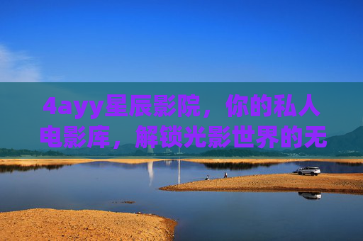 4ayy星辰影院,你的私人电影库,解锁光影世界的无限魅力,4ayy星辰影院,你的私人电影库,解锁光影世界的无限魅力 4ayy星辰影院,你的私人电影库,解锁光影世界的无限魅力,4ayy星辰影院,你的私人电影库,解锁光影世界的无限魅力