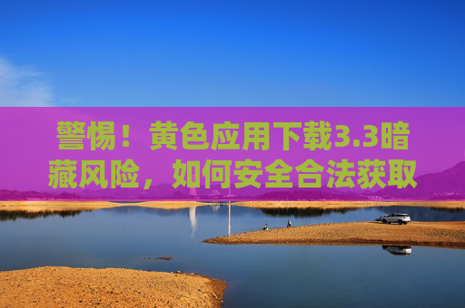 警惕!黄色应用下载3.3暗藏风险,如何安全合法获取应用? 警惕!黄色应用下载3.3暗藏风险,如何安全合法获取应用?