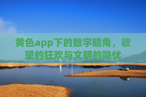 黄色app下的数字暗角,欲望的狂欢与文明的隐忧 黄色app下的数字暗角,欲望的狂欢与文明的隐忧