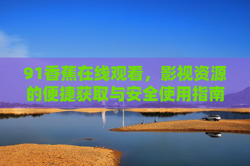 91香蕉在线观看，影视资源的便捷获取与安全使用指南