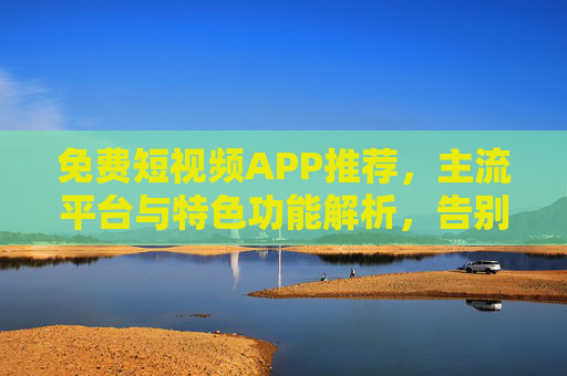 免费短视频APP推荐,主流平台与特色功能解析,告别付费,轻松享受短视频乐趣 免费短视频APP推荐,主流平台与特色功能解析,告别付费,轻松享受短视频乐趣