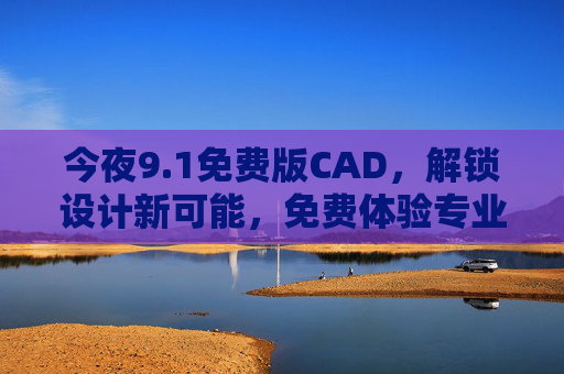 今夜9.1免费版CAD,解锁设计新可能,免费体验专业绘图工具 今夜9.1免费版CAD,解锁设计新可能,免费体验专业绘图工具