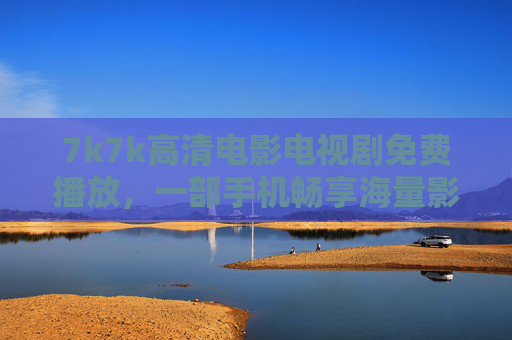 7k7k高清电影电视剧免费播放，一部手机畅享海量影视盛宴，无需会员也能看大片，7k7k免费看高清电影电视剧，一部手机畅享海量大片无需会员