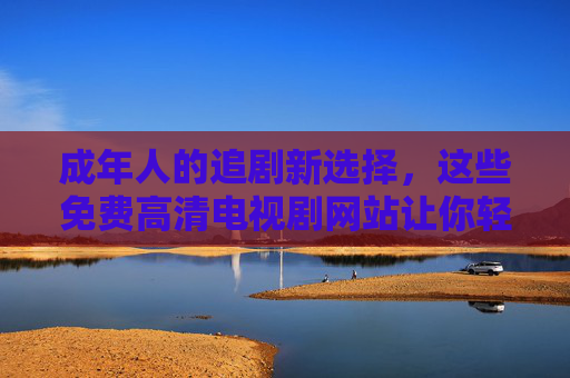 成年人的追剧新选择,这些免费高清电视剧网站让你轻松享受影视盛宴(需年满十八岁)成年人的追剧新选择,这些免费高清电视剧网站让你轻松享受影视盛宴(需年满十八岁) 成年人的追剧新选择,这些免费高清电视剧网站让你轻松享受影视盛宴(需年满十八岁)成年人的追剧新选择,这些免费高清电视剧网站让你轻松享受影视盛宴(需年满十八岁)