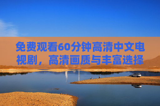 免费观看60分钟高清中文电视剧,高清画质与丰富选择,在家享受沉浸式观影体验 免费观看60分钟高清中文电视剧,高清画质与丰富选择,在家享受沉浸式观影体验
