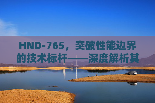 HND-765,突破性能边界的技术标杆——深度解析其核心价值与应用场景 HND-765,突破性能边界的技术标杆——深度解析其核心价值与应用场景