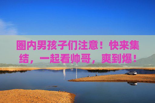 圈内男孩子们注意!快来集结,一起看帅哥,爽到爆!链接在此,https:// 圈内男孩子们注意!快来集结,一起看帅哥,爽到爆!链接在此,https://