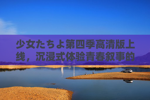 少女たちよ第四季高清版上线，沉浸式体验青春叙事的细腻魅力