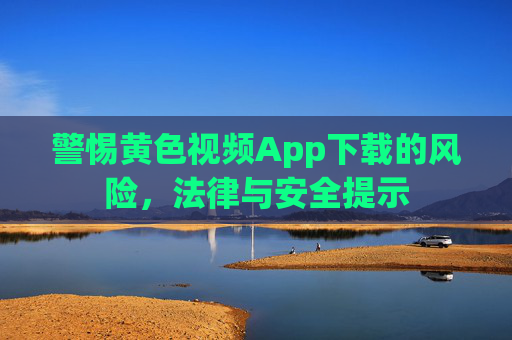 警惕黄色视频App下载的风险，法律与安全提示