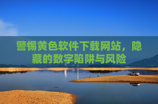 警惕黄色软件下载网站，隐藏的数字陷阱与风险